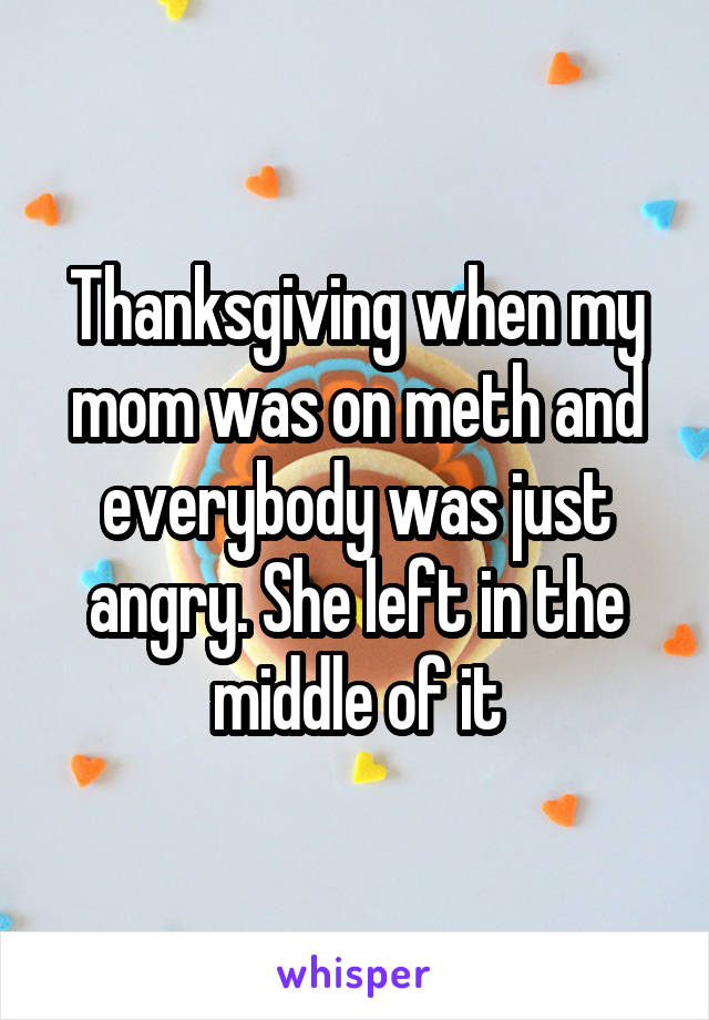 Thanksgiving when my mom was on meth and everybody was just angry. She left in the middle of it