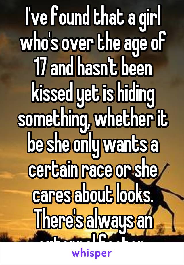 I've found that a girl who's over the age of 17 and hasn't been kissed yet is hiding something, whether it be she only wants a certain race or she cares about looks. There's always an external factor.