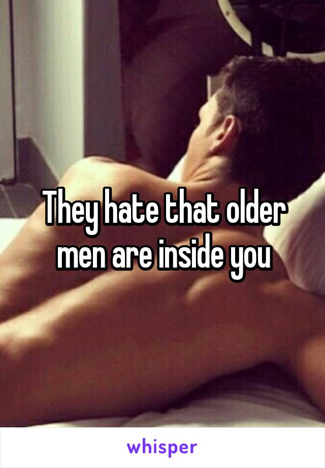 They hate that older men are inside you