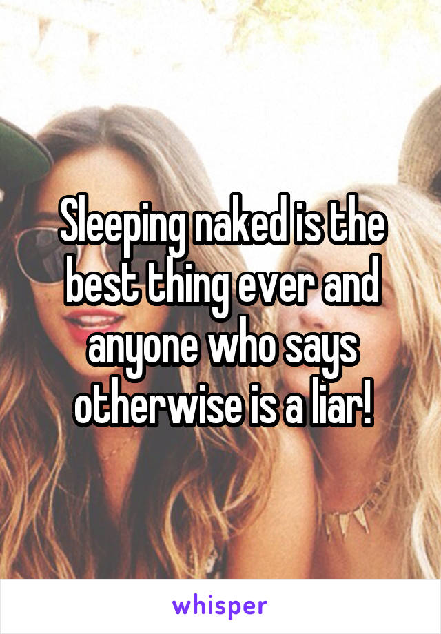 Sleeping naked is the best thing ever and anyone who says otherwise is a liar!