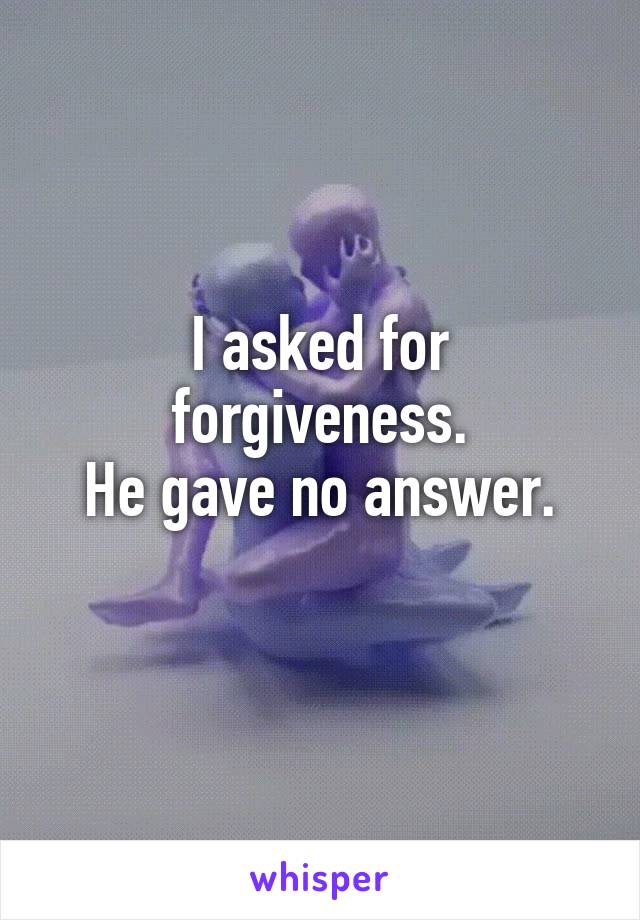 I asked for forgiveness.
He gave no answer.
