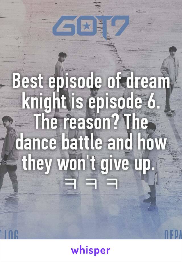 Best episode of dream knight is episode 6. The reason? The dance battle and how they won't give up. 
ㅋㅋㅋ