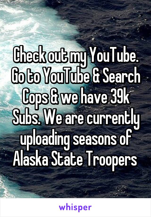 Check out my YouTube. Go to YouTube & Search Cops & we have 39k Subs. We are currently uploading seasons of Alaska State Troopers 