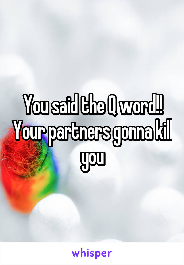 You said the Q word!! Your partners gonna kill you