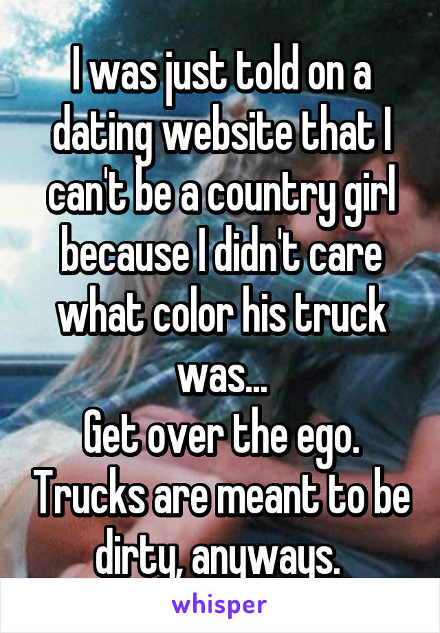 I was just told on a dating website that I can't be a country girl because I didn't care what color his truck was...
Get over the ego. Trucks are meant to be dirty, anyways. 