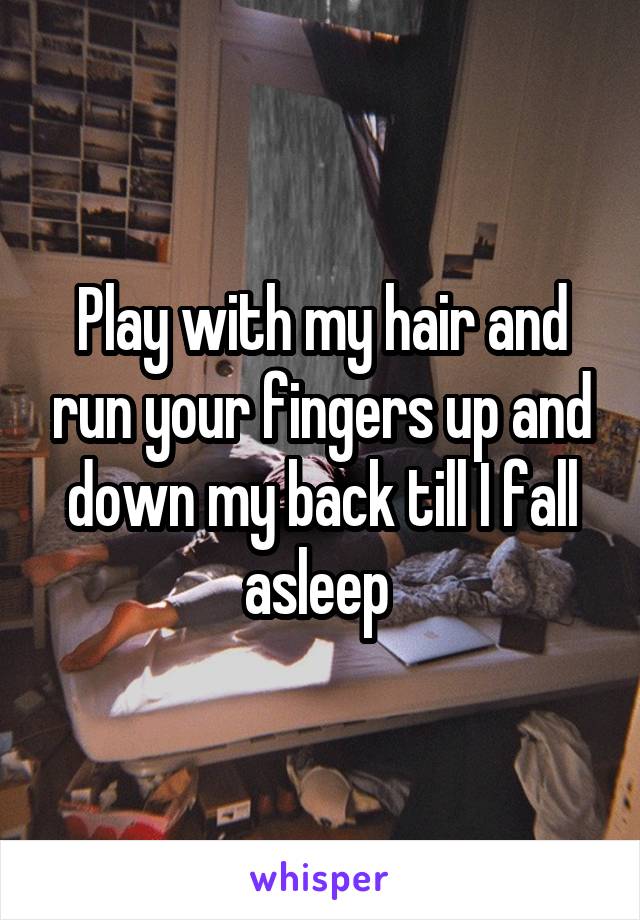Play with my hair and run your fingers up and down my back till I fall asleep 