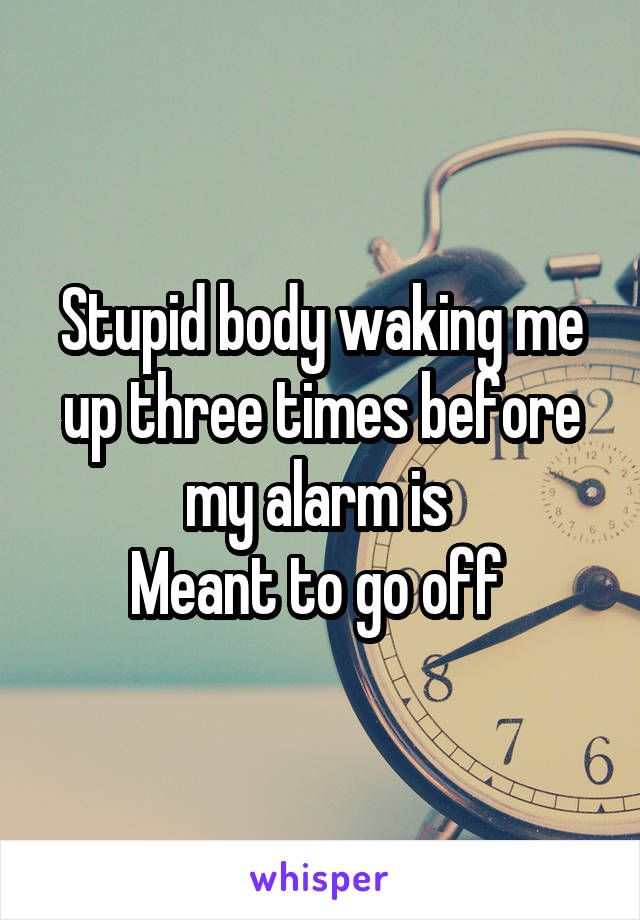 Stupid body waking me up three times before my alarm is 
Meant to go off 