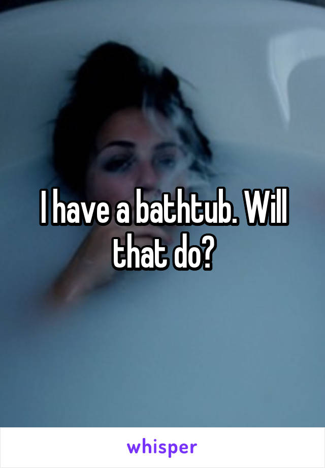I have a bathtub. Will that do?