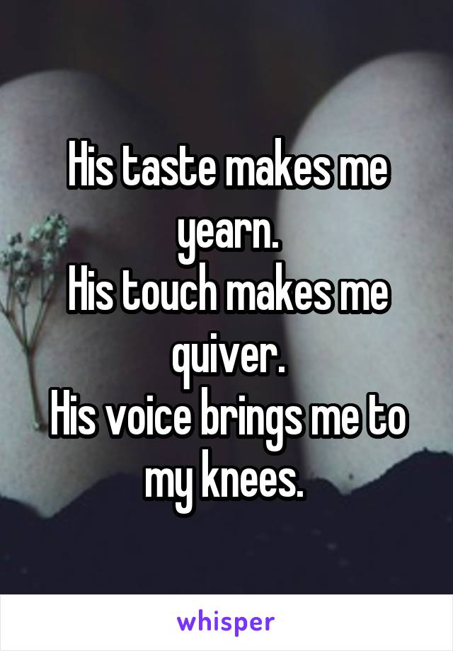 His taste makes me yearn.
His touch makes me quiver.
His voice brings me to my knees. 
