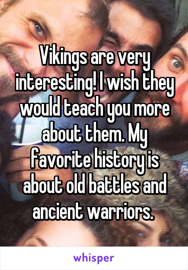 Vikings are very interesting! I wish they would teach you more about them. My favorite history is about old battles and ancient warriors. 
