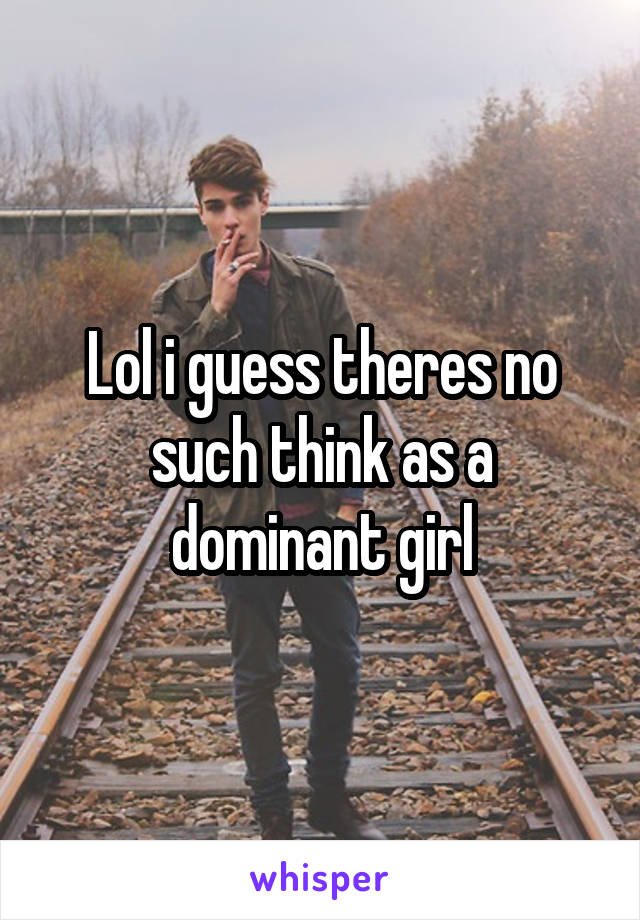 Lol i guess theres no such think as a dominant girl