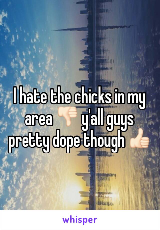 I hate the chicks in my area 👎🏻 y'all guys pretty dope though 👍🏻 