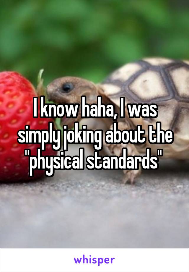 I know haha, I was simply joking about the "physical standards" 