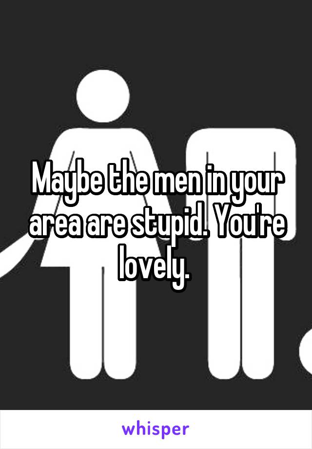 Maybe the men in your area are stupid. You're lovely. 