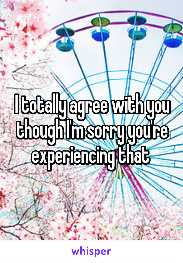 I totally agree with you though I'm sorry you're experiencing that 