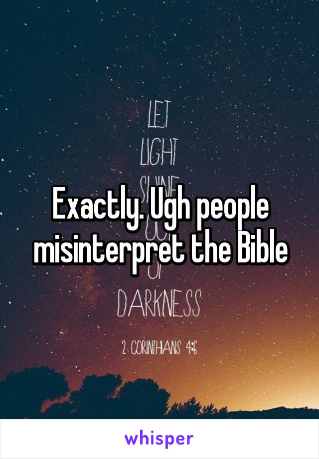 Exactly. Ugh people misinterpret the Bible