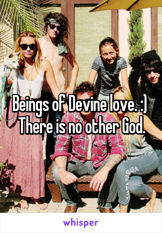 Beings of Devine love. :) 
There is no other God.