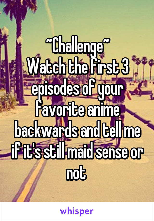 ~Challenge~
Watch the first 3 episodes of your favorite anime backwards and tell me if it's still maid sense or not 