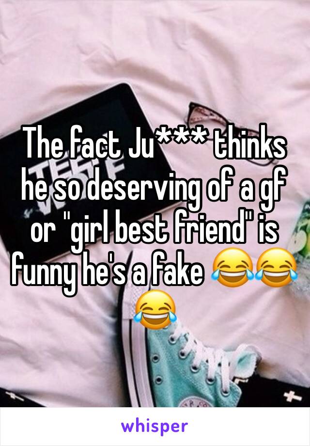 The fact Ju*** thinks he so deserving of a gf or "girl best friend" is funny he's a fake 😂😂😂