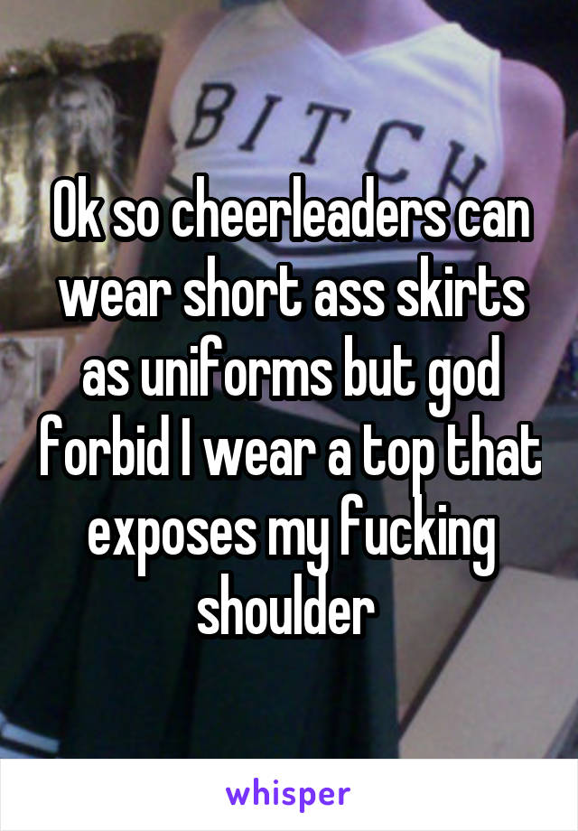 Ok so cheerleaders can wear short ass skirts as uniforms but god forbid I wear a top that exposes my fucking shoulder 