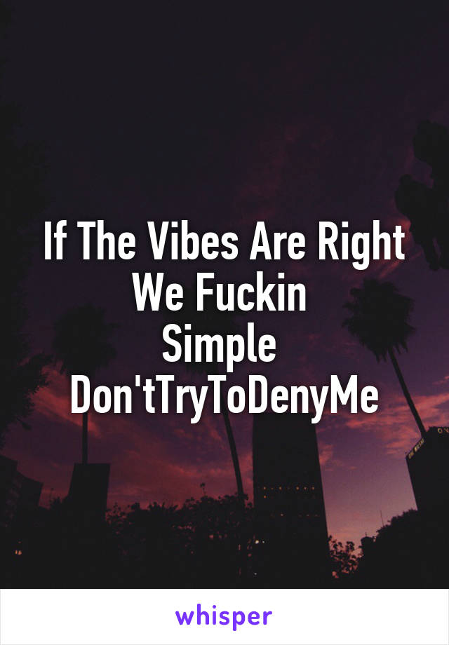 If The Vibes Are Right
We Fuckin 
Simple 
Don'tTryToDenyMe