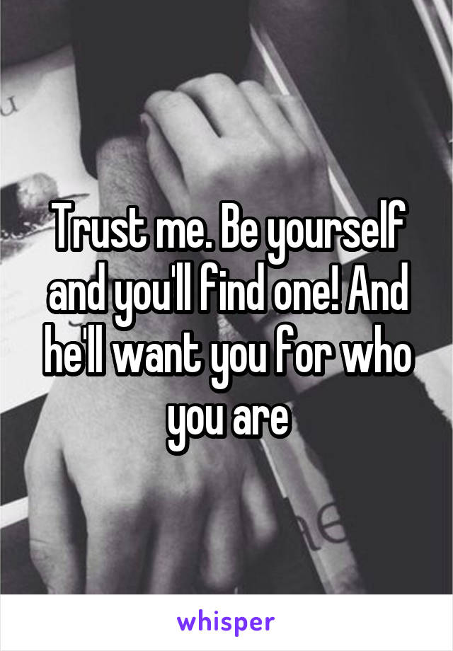 Trust me. Be yourself and you'll find one! And he'll want you for who you are