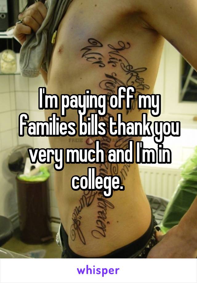I'm paying off my families bills thank you very much and I'm in college. 
