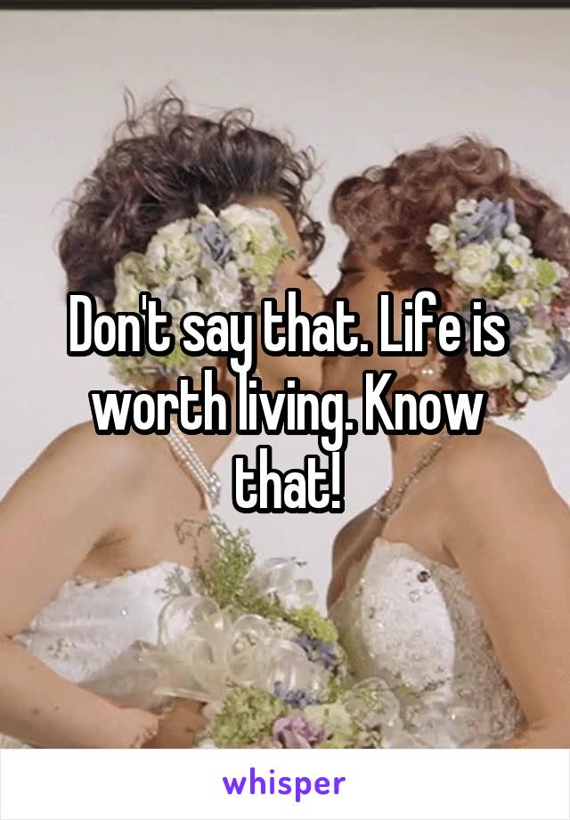 Don't say that. Life is worth living. Know that!