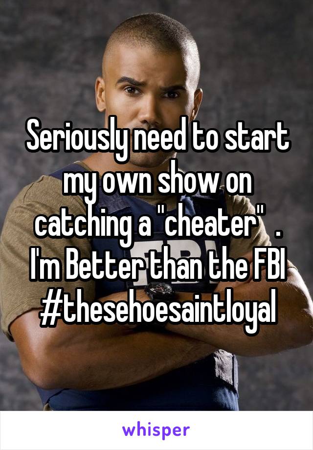 Seriously need to start my own show on catching a "cheater"  . I'm Better than the FBI #thesehoesaintloyal