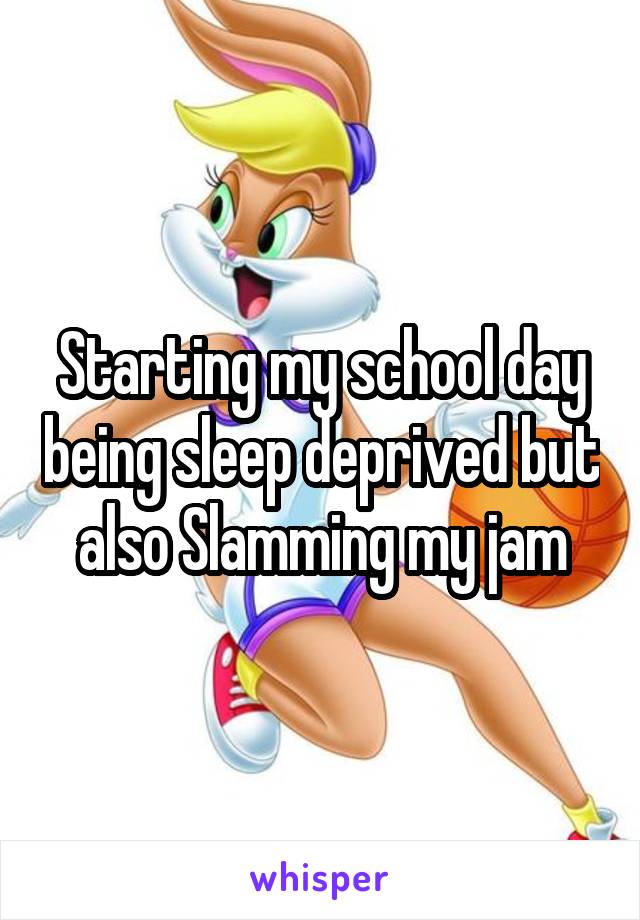 Starting my school day being sleep deprived but also Slamming my jam