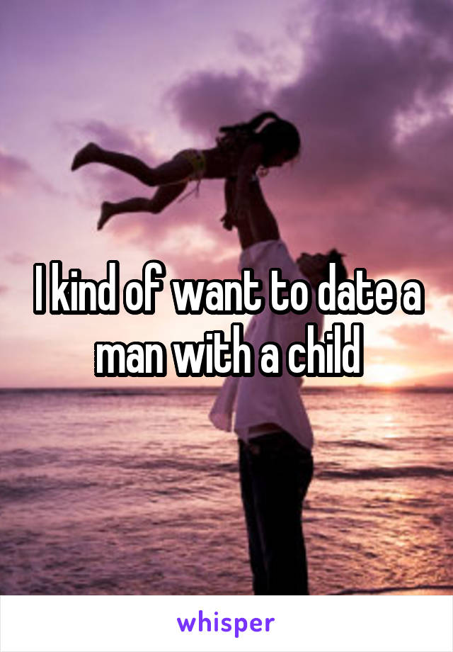 I kind of want to date a man with a child