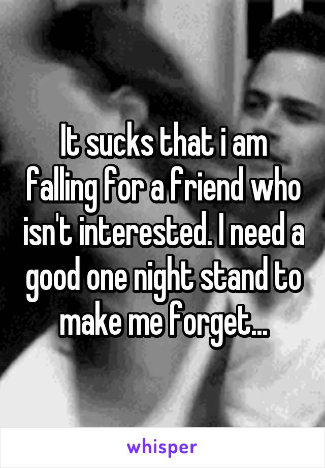 It sucks that i am falling for a friend who isn't interested. I need a good one night stand to make me forget...