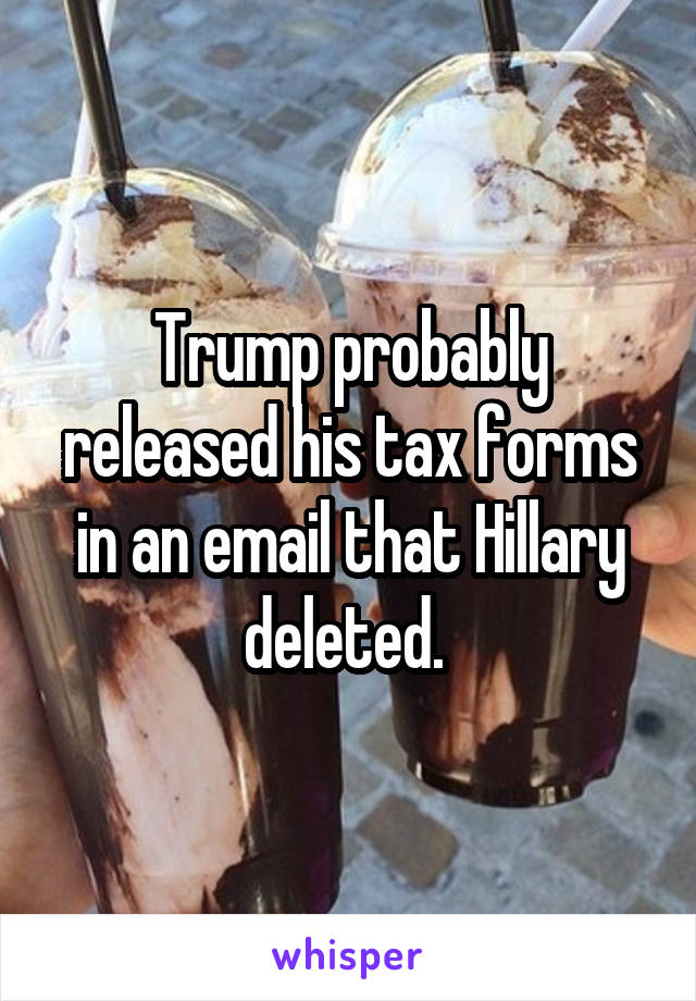 Trump probably released his tax forms in an email that Hillary deleted. 