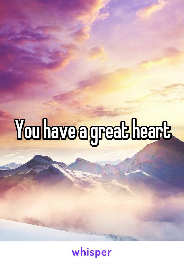 You have a great heart