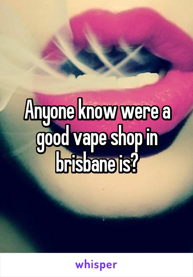 Anyone know were a good vape shop in brisbane is?