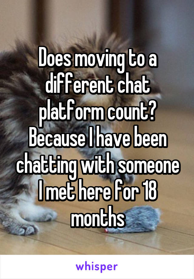 Does moving to a different chat platform count? Because I have been chatting with someone I met here for 18 months
