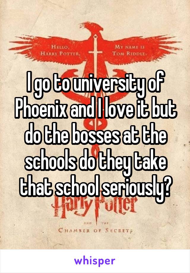 I go to university of Phoenix and I love it but do the bosses at the schools do they take that school seriously?