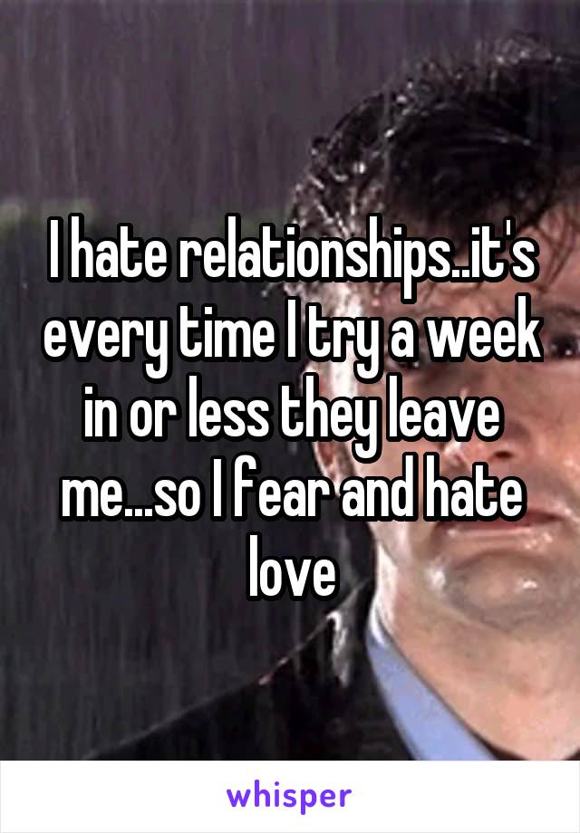 I hate relationships..it's every time I try a week in or less they leave me...so I fear and hate love