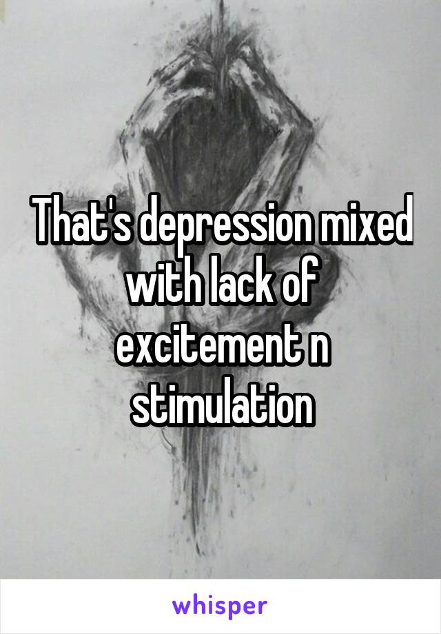 That's depression mixed with lack of excitement n stimulation