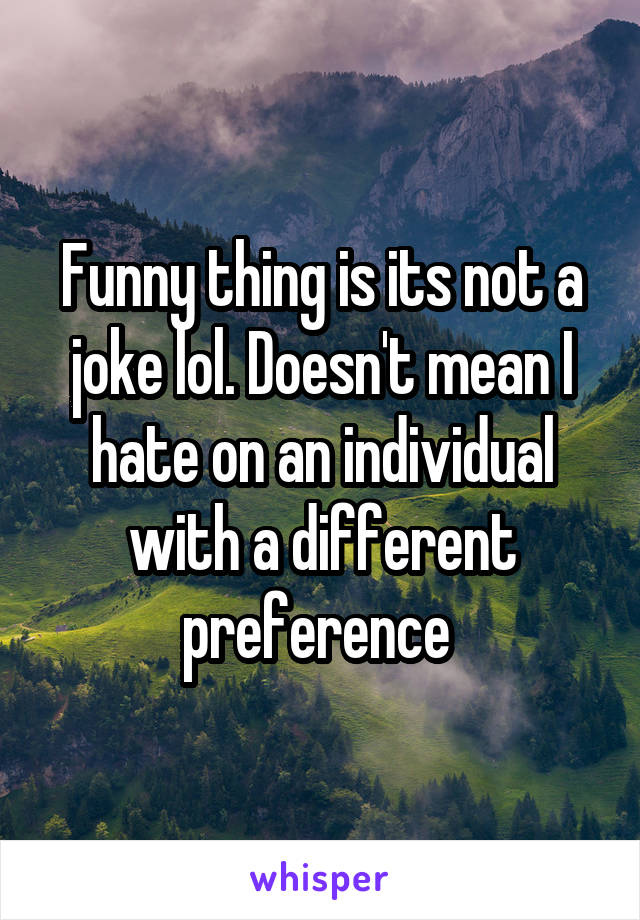 Funny thing is its not a joke lol. Doesn't mean I hate on an individual with a different preference 