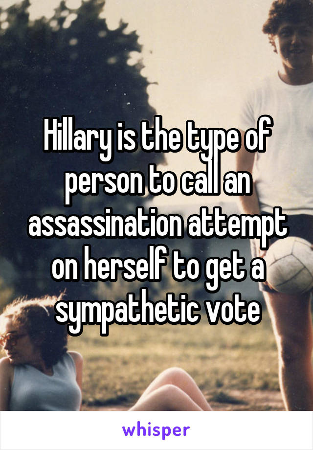 Hillary is the type of person to call an assassination attempt on herself to get a sympathetic vote