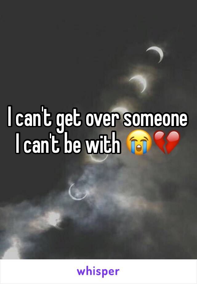 I can't get over someone I can't be with 😭💔