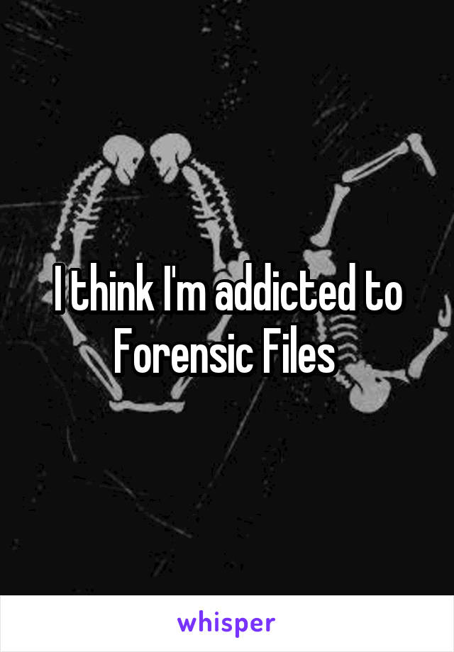 I think I'm addicted to Forensic Files 