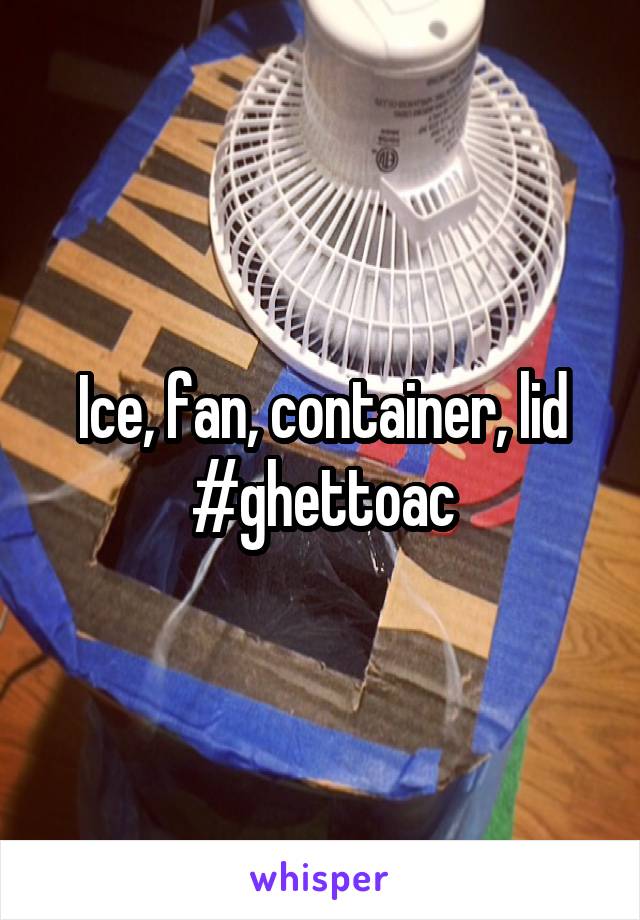 Ice, fan, container, lid
#ghettoac