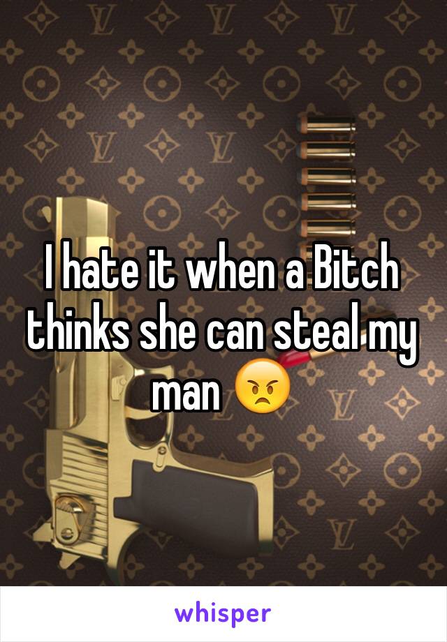 I hate it when a Bitch thinks she can steal my man 😠