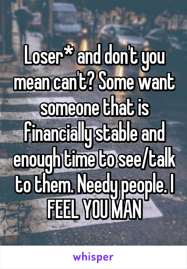 Loser* and don't you mean can't? Some want someone that is financially stable and enough time to see/talk to them. Needy people. I FEEL YOU MAN
