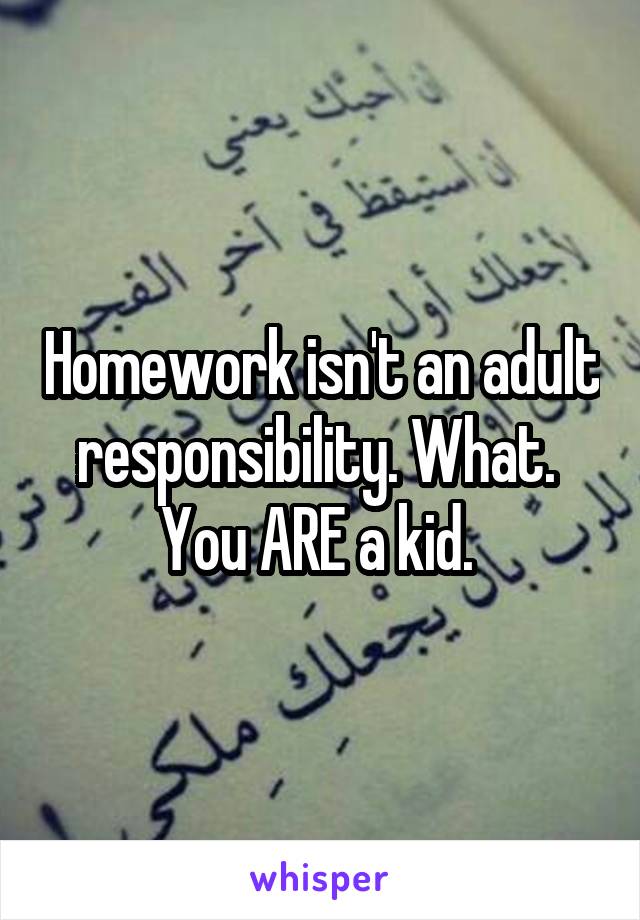 Homework isn't an adult responsibility. What. 
You ARE a kid. 