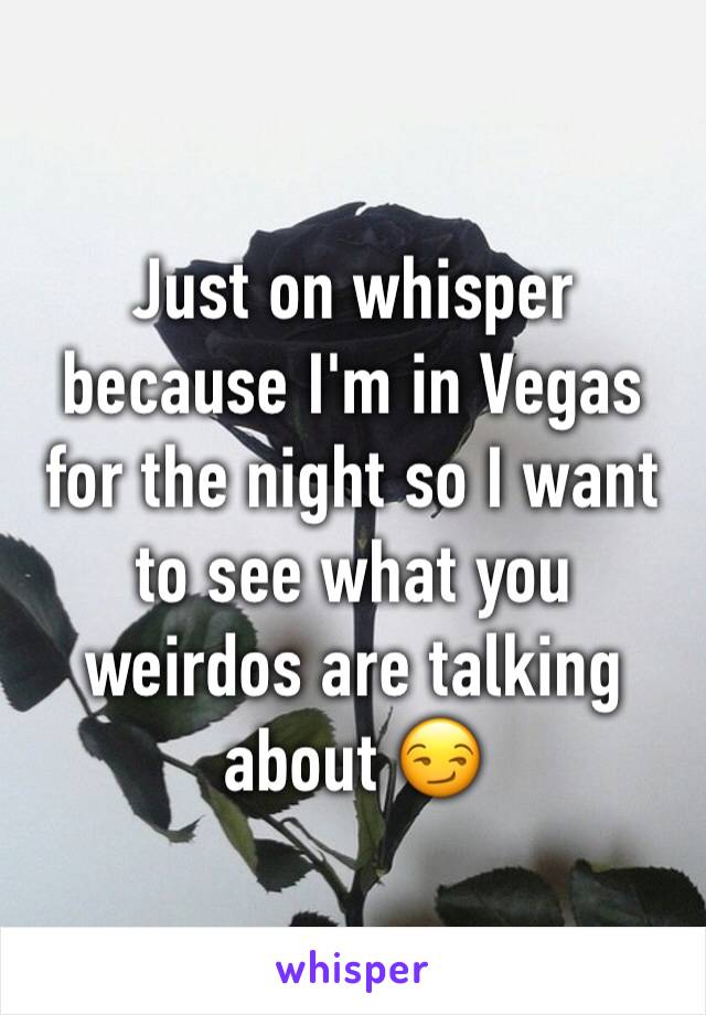 Just on whisper because I'm in Vegas for the night so I want to see what you weirdos are talking about 😏