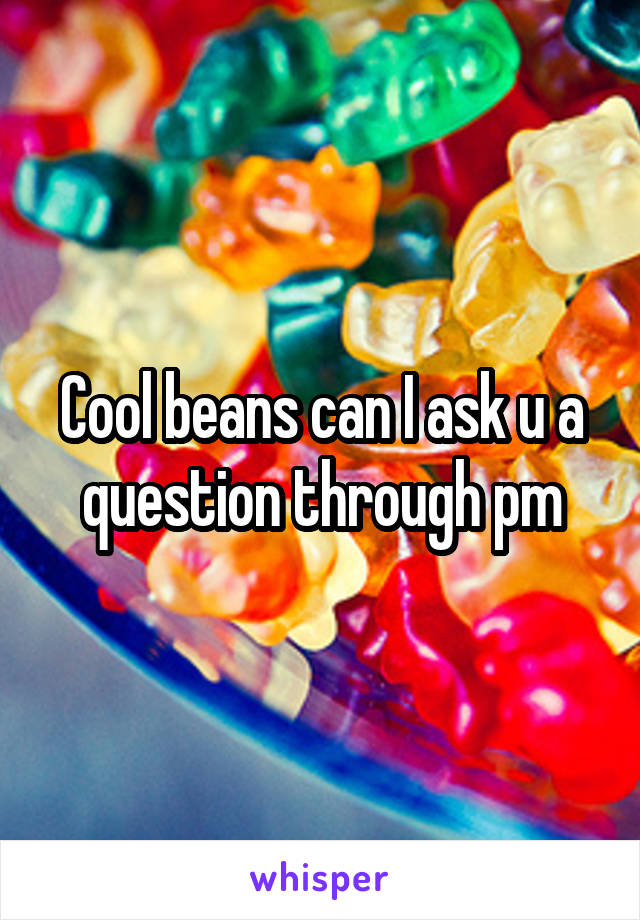 Cool beans can I ask u a question through pm