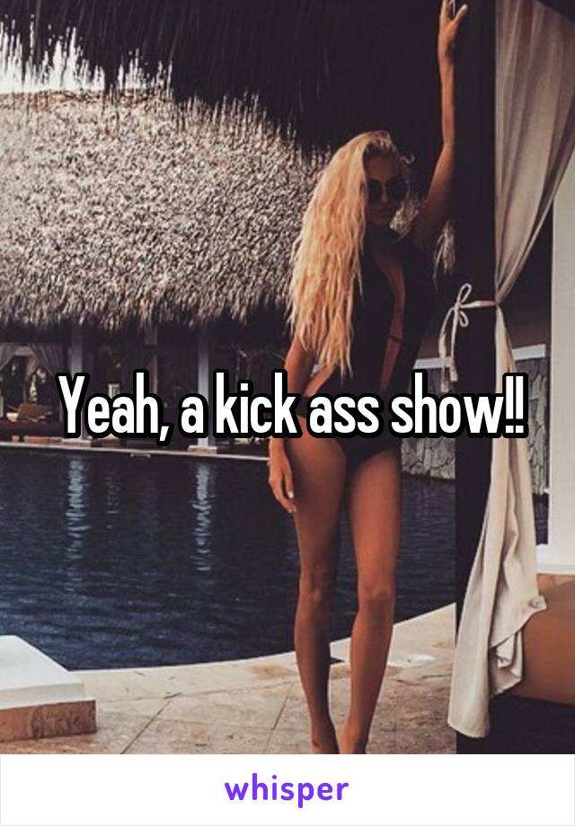 Yeah, a kick ass show!!